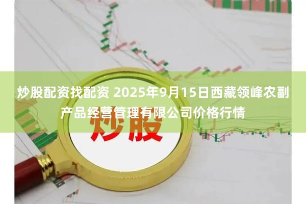 炒股配资找配资 2025年9月15日西藏领峰农副产品经营管理有限公司价格行情