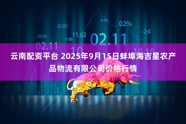 云南配资平台 2025年9月15日蚌埠海吉星农产品物流有限公司价格行情