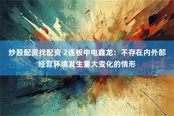 炒股配资找配资 2连板中电鑫龙：不存在内外部经营环境发生重大变化的情形