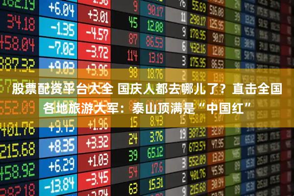 股票配资平台大全 国庆人都去哪儿了？直击全国各地旅游大军：泰山顶满是“中国红”