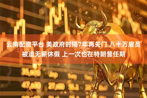 云南配资平台 美政府时隔7年再关门 八十万雇员被迫无薪休假 上一次也在特朗普任期