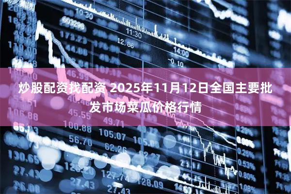炒股配资找配资 2025年11月12日全国主要批发市场菜瓜价格行情