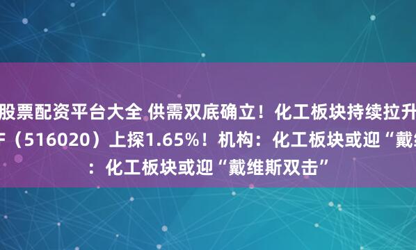 股票配资平台大全 供需双底确立！化工板块持续拉升，化工ETF（516020）上探1.65%！机构：化工板块或迎“戴维斯双击”