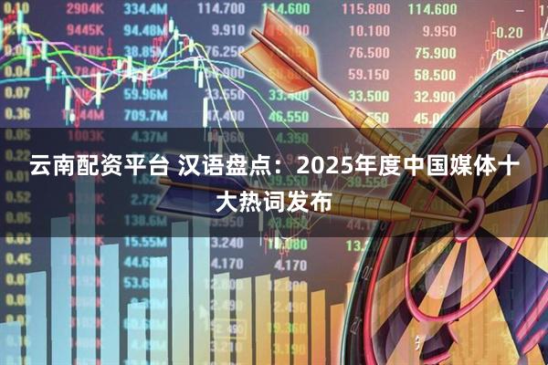 云南配资平台 汉语盘点：2025年度中国媒体十大热词发布