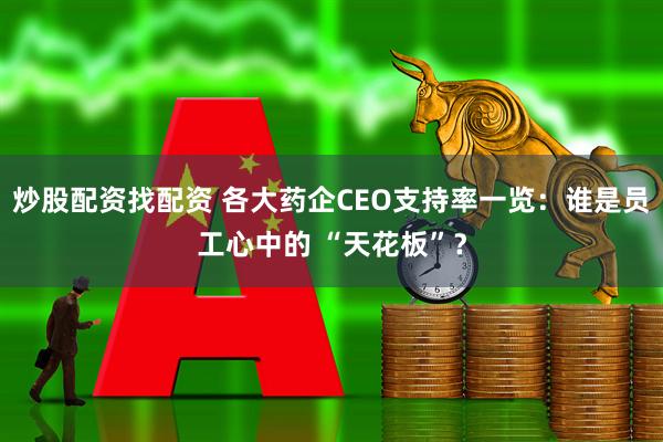 炒股配资找配资 各大药企CEO支持率一览:谁是员工心中的 “天花板”?