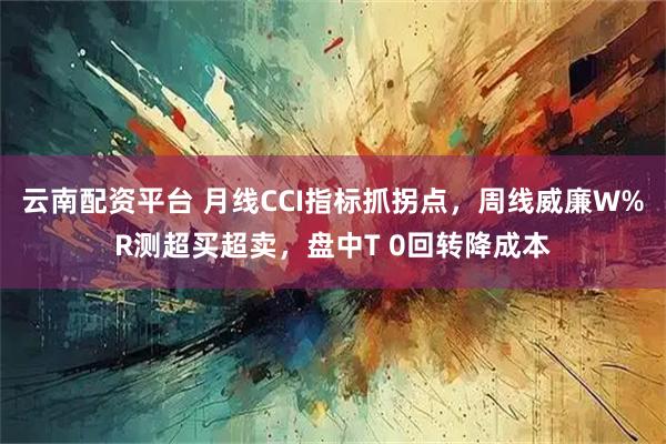 云南配资平台 月线CCI指标抓拐点，周线威廉W%R测超买超卖，盘中T 0回转降成本
