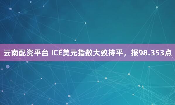 云南配资平台 ICE美元指数大致持平，报98.353点