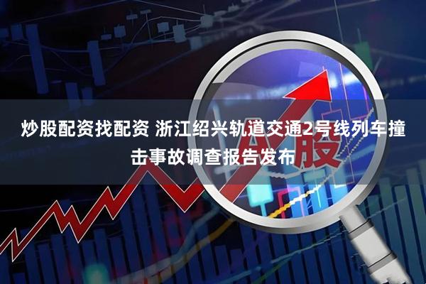 炒股配资找配资 浙江绍兴轨道交通2号线列车撞击事故调查报告发布
