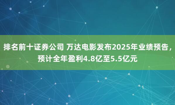 排名前十证券公司 万达电影发布2025年业绩预告，预计全年盈利4.8亿至5.5亿元