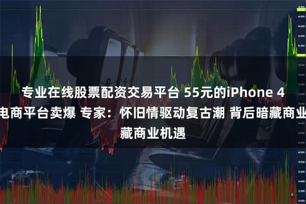 专业在线股票配资交易平台 55元的iPhone 4S 在电商平台卖爆 专家：怀旧情驱动复古潮 背后暗藏商业机遇