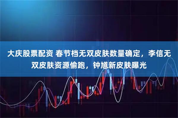 大庆股票配资 春节档无双皮肤数量确定，李信无双皮肤资源偷跑，钟馗新皮肤曝光