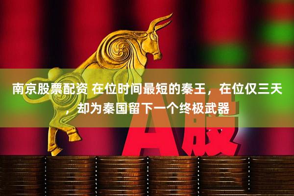 南京股票配资 在位时间最短的秦王，在位仅三天，却为秦国留下一个终极武器