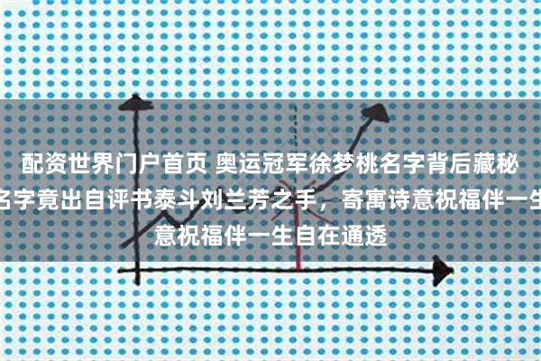 配资世界门户首页 奥运冠军徐梦桃名字背后藏秘密,她的名字竟出自评书泰斗刘兰芳之手,寄寓诗意祝福伴一生自在通透