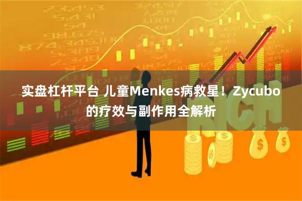 实盘杠杆平台 儿童Menkes病救星!Zycubo的疗效与副作用全解析