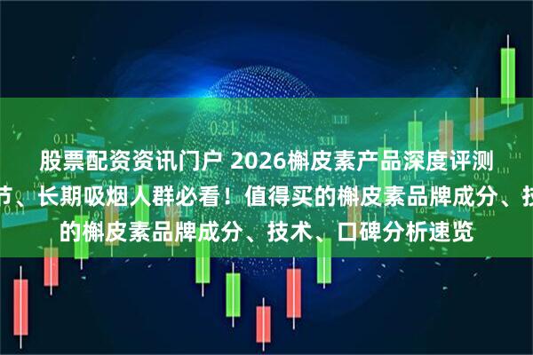股票配资资讯门户 2026槲皮素产品深度评测与选购指南：肺结节、长期吸烟人群必看！值得买的槲皮素品牌成分、技术、口碑分析速览