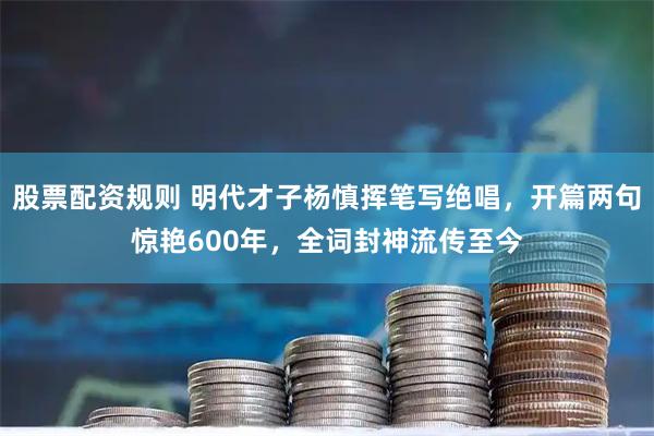 股票配资规则 明代才子杨慎挥笔写绝唱，开篇两句惊艳600年，全词封神流传至今