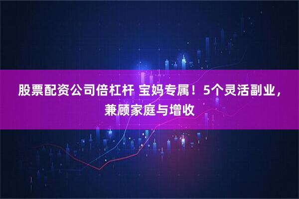 股票配资公司倍杠杆 宝妈专属！5个灵活副业，兼顾家庭与增收
