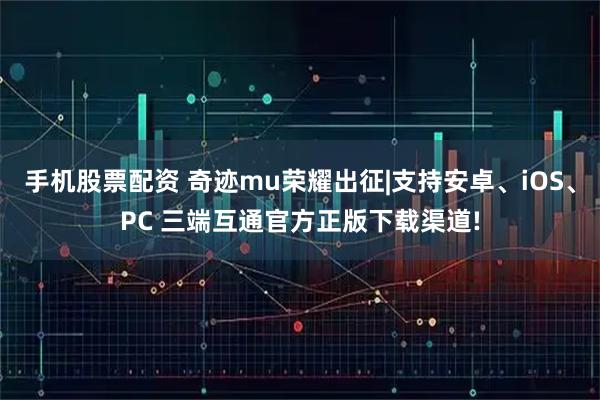 手机股票配资 奇迹mu荣耀出征|支持安卓、iOS、PC 三端互通官方正版下载渠道!