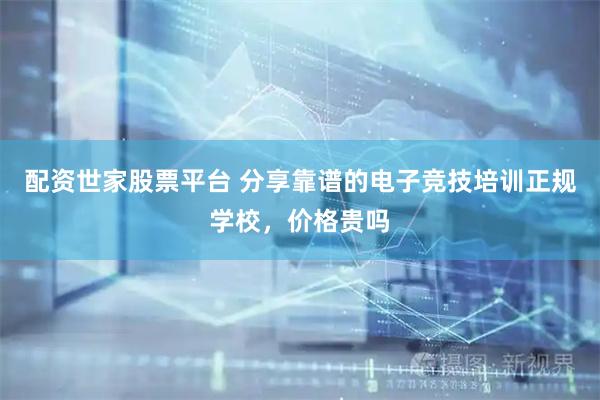 配资世家股票平台 分享靠谱的电子竞技培训正规学校，价格贵吗