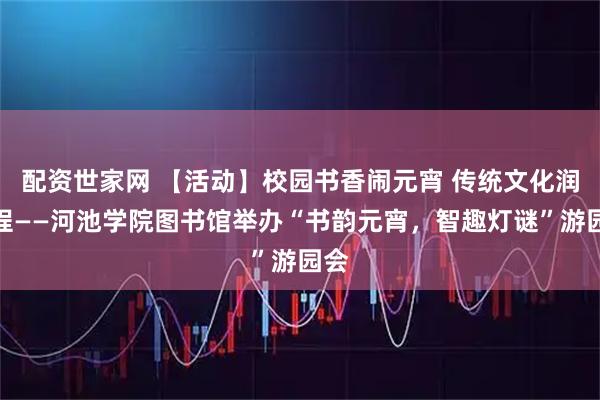 配资世家网 【活动】校园书香闹元宵 传统文化润新程——河池学院图书馆举办“书韵元宵,智趣灯谜”游园会