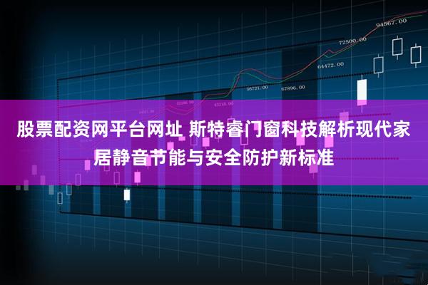股票配资网平台网址 斯特睿门窗科技解析现代家居静音节能与安全防护新标准