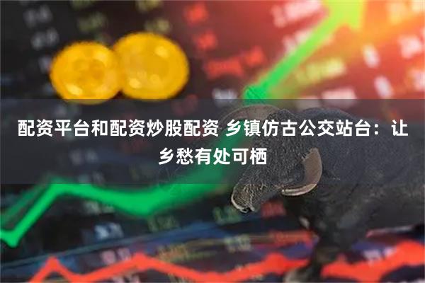 配资平台和配资炒股配资 乡镇仿古公交站台:让乡愁有处可栖