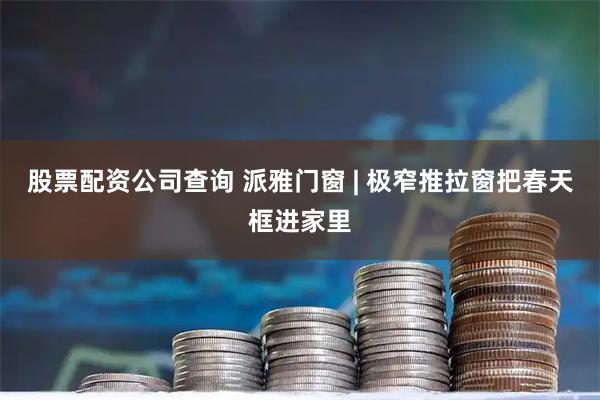 股票配资公司查询 派雅门窗 | 极窄推拉窗把春天框进家里