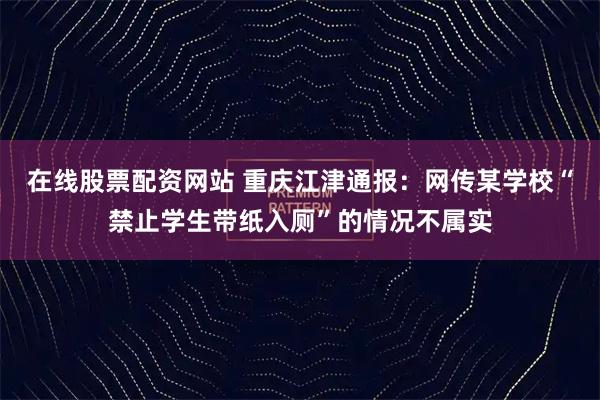 在线股票配资网站 重庆江津通报：网传某学校“禁止学生带纸入厕”的情况不属实