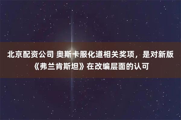 北京配资公司 奥斯卡服化道相关奖项，是对新版《弗兰肯斯坦》在改编层面的认可