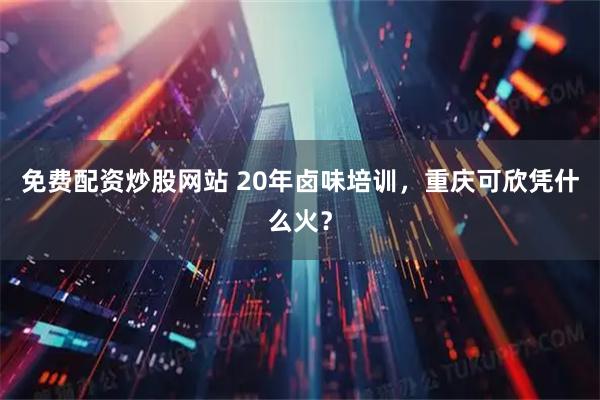 免费配资炒股网站 20年卤味培训，重庆可欣凭什么火？