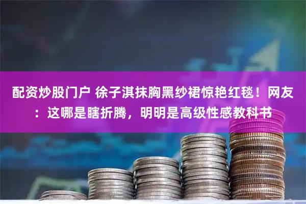 配资炒股门户 徐子淇抹胸黑纱裙惊艳红毯！网友：这哪是瞎折腾，明明是高级性感教科书