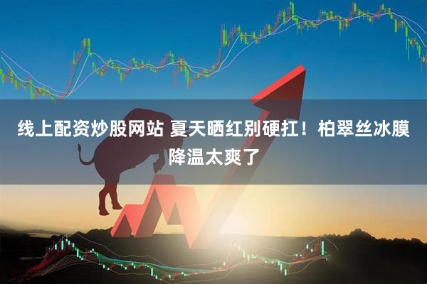线上配资炒股网站 夏天晒红别硬扛！柏翠丝冰膜降温太爽了