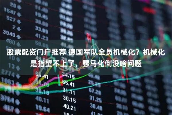 股票配资门户推荐 德国军队全员机械化？机械化是指望不上了，骡马化倒没啥问题