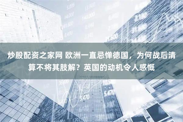 炒股配资之家网 欧洲一直忌惮德国，为何战后清算不将其肢解？英国的动机令人感慨
