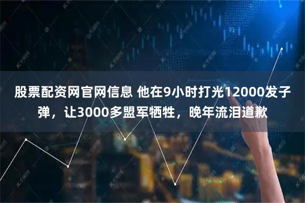 股票配资网官网信息 他在9小时打光12000发子弹，让3000多盟军牺牲，晚年流泪道歉