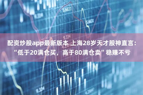 配资炒股app最新版本 上海28岁天才股神直言：“低于20满仓买，高于80满仓卖”稳赚不亏