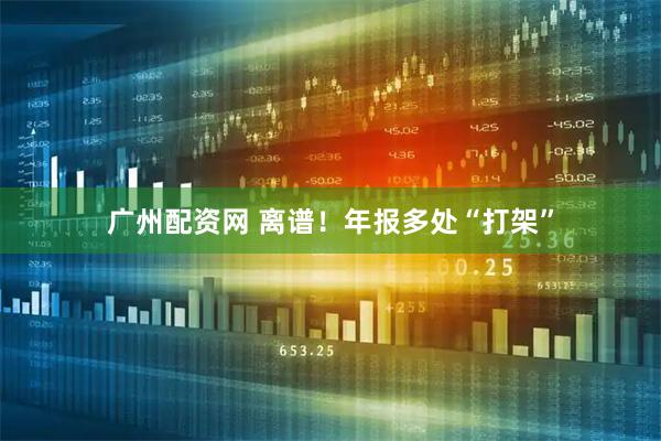 广州配资网 离谱!年报多处“打架”