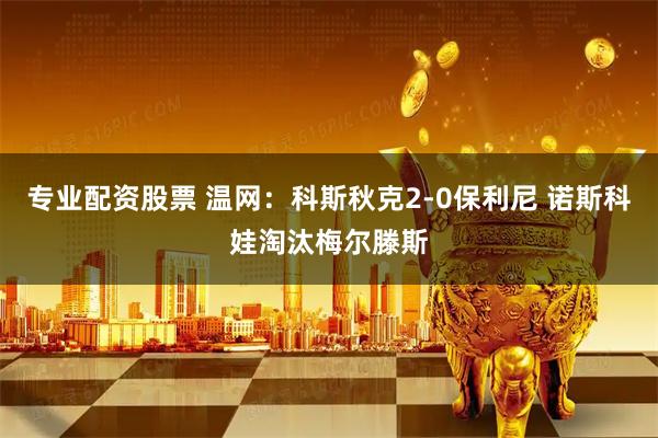 专业配资股票 温网：科斯秋克2-0保利尼 诺斯科娃淘汰梅尔滕斯