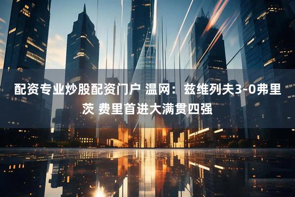 配资专业炒股配资门户 温网：兹维列夫3-0弗里茨 费里首进大满贯四强