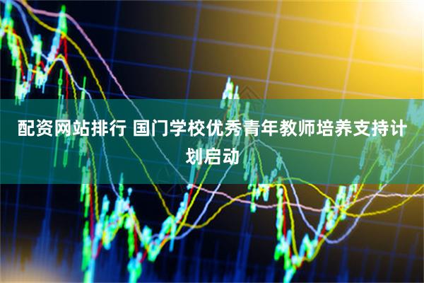配资网站排行 国门学校优秀青年教师培养支持计划启动