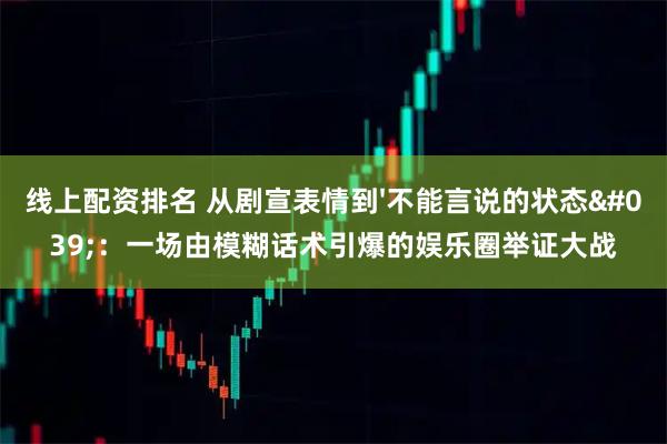 线上配资排名 从剧宣表情到'不能言说的状态'：一场由模糊话术引爆的娱乐圈举证大战