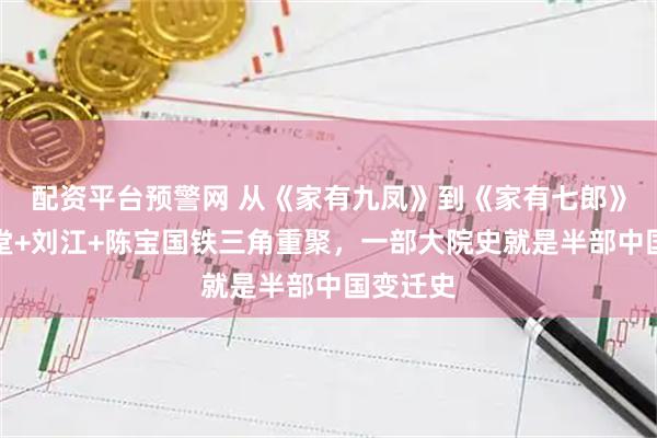 配资平台预警网 从《家有九凤》到《家有七郎》：高满堂+刘江+陈宝国铁三角重聚，一部大院史就是半部中国变迁史